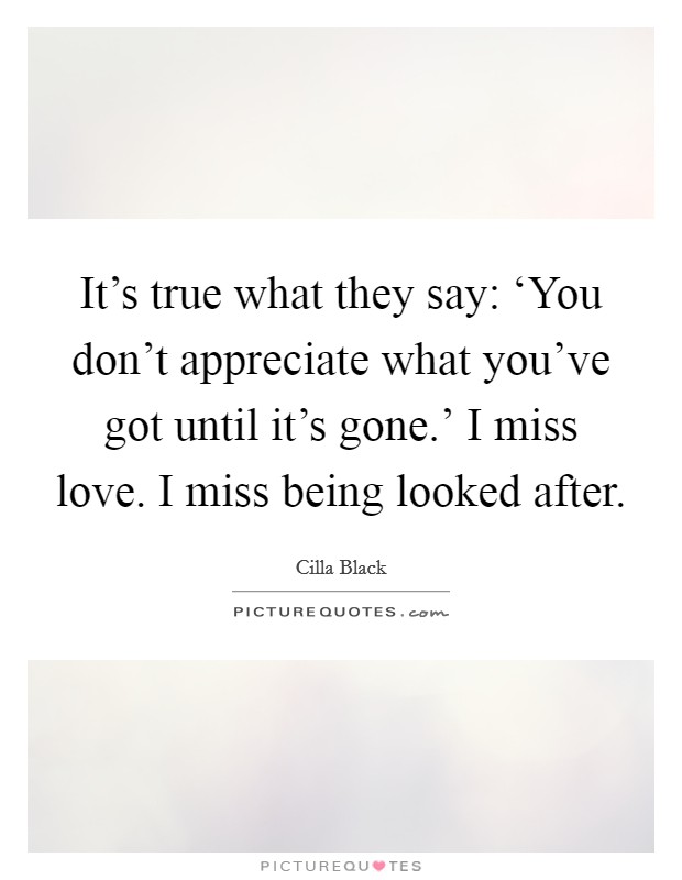 It's true what they say: ‘You don't appreciate what you've got until it's gone.' I miss love. I miss being looked after. Picture Quote #1