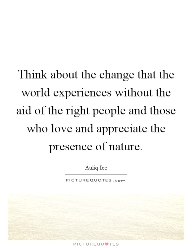 Think about the change that the world experiences without the aid of the right people and those who love and appreciate the presence of nature. Picture Quote #1