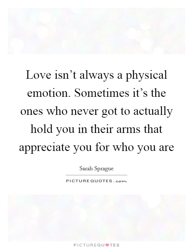 Love isn't always a physical emotion. Sometimes it's the ones who never got to actually hold you in their arms that appreciate you for who you are Picture Quote #1