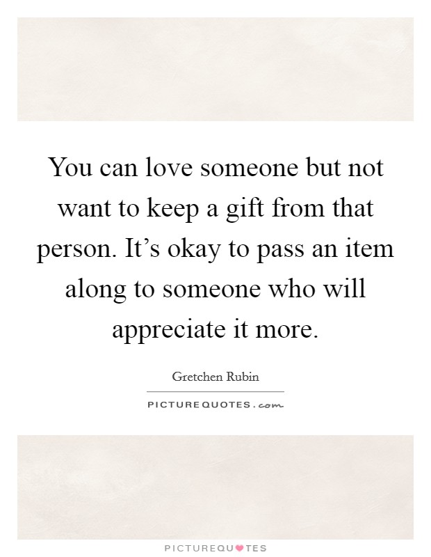 You can love someone but not want to keep a gift from that person. It's okay to pass an item along to someone who will appreciate it more. Picture Quote #1