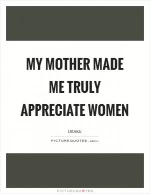 My mother made me truly appreciate women Picture Quote #1