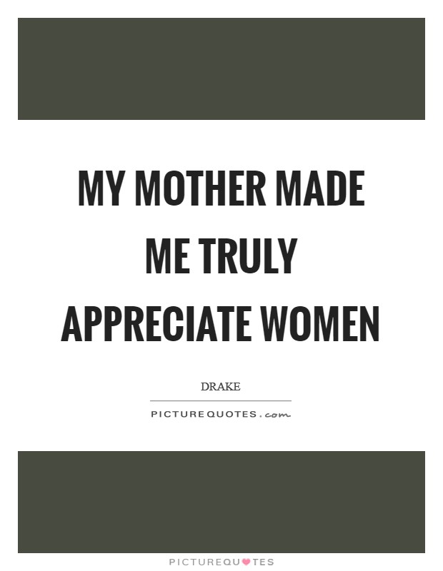 My mother made me truly appreciate women Picture Quote #1