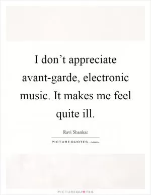 I don’t appreciate avant-garde, electronic music. It makes me feel quite ill Picture Quote #1
