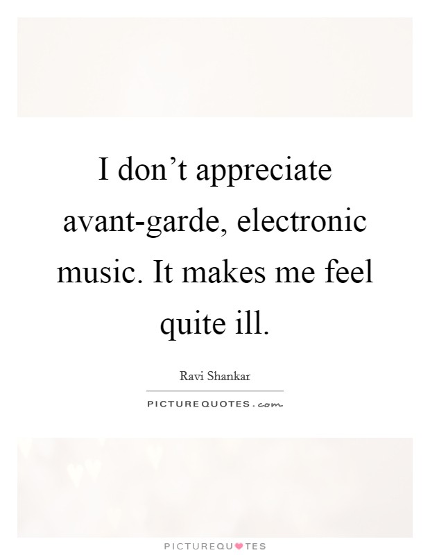I don't appreciate avant-garde, electronic music. It makes me feel quite ill. Picture Quote #1