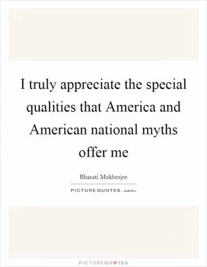 I truly appreciate the special qualities that America and American national myths offer me Picture Quote #1
