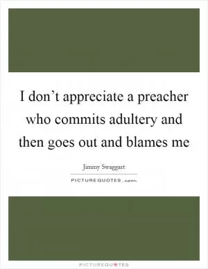 I don’t appreciate a preacher who commits adultery and then goes out and blames me Picture Quote #1