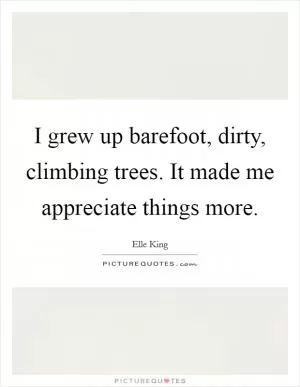 I grew up barefoot, dirty, climbing trees. It made me appreciate things more Picture Quote #1