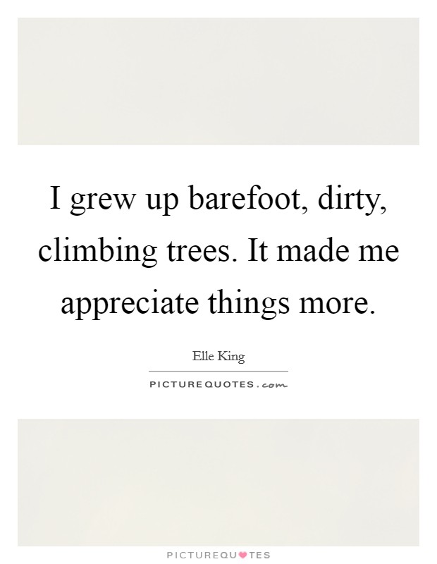 I grew up barefoot, dirty, climbing trees. It made me appreciate things more. Picture Quote #1