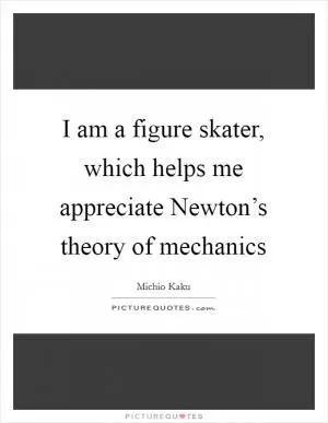 I am a figure skater, which helps me appreciate Newton’s theory of mechanics Picture Quote #1