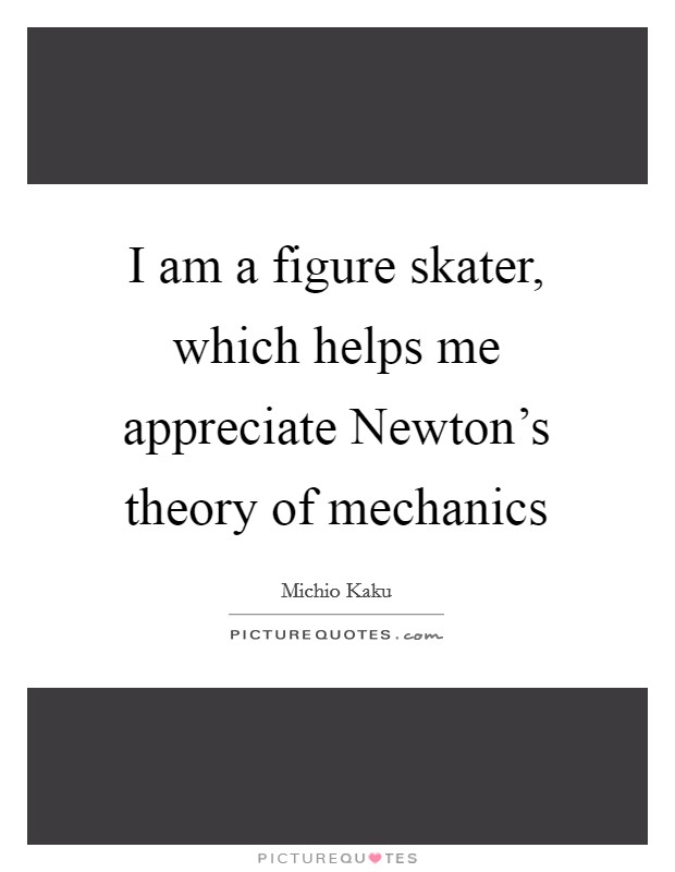 I am a figure skater, which helps me appreciate Newton's theory of mechanics Picture Quote #1