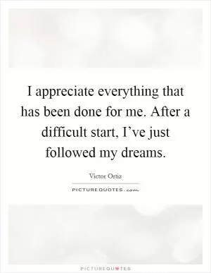 I appreciate everything that has been done for me. After a difficult start, I’ve just followed my dreams Picture Quote #1