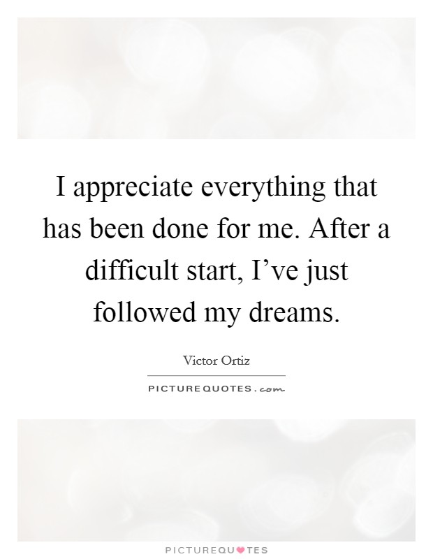 I appreciate everything that has been done for me. After a difficult start, I've just followed my dreams. Picture Quote #1