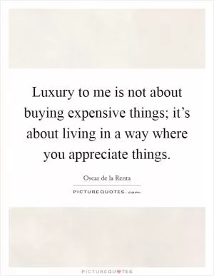 Luxury to me is not about buying expensive things; it’s about living in a way where you appreciate things Picture Quote #1