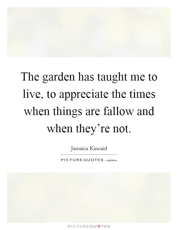 The garden has taught me to live, to appreciate the times when things are fallow and when they're not. Picture Quote #1