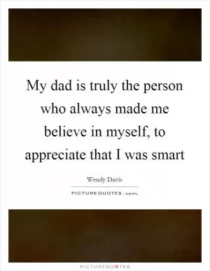 My dad is truly the person who always made me believe in myself, to appreciate that I was smart Picture Quote #1
