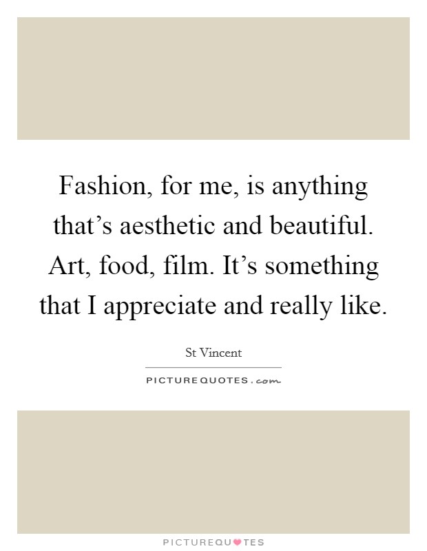 Fashion, for me, is anything that's aesthetic and beautiful. Art, food, film. It's something that I appreciate and really like. Picture Quote #1