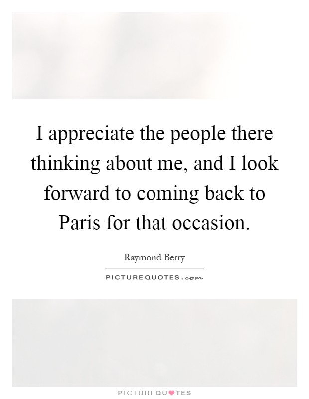 I appreciate the people there thinking about me, and I look forward to coming back to Paris for that occasion. Picture Quote #1