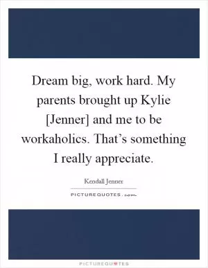 Dream big, work hard. My parents brought up Kylie [Jenner] and me to be workaholics. That’s something I really appreciate Picture Quote #1