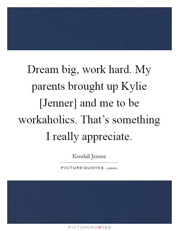 Dream big, work hard. My parents brought up Kylie [Jenner] and me to be workaholics. That's something I really appreciate. Picture Quote #1