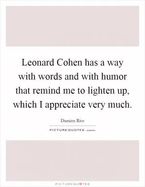Leonard Cohen has a way with words and with humor that remind me to lighten up, which I appreciate very much Picture Quote #1