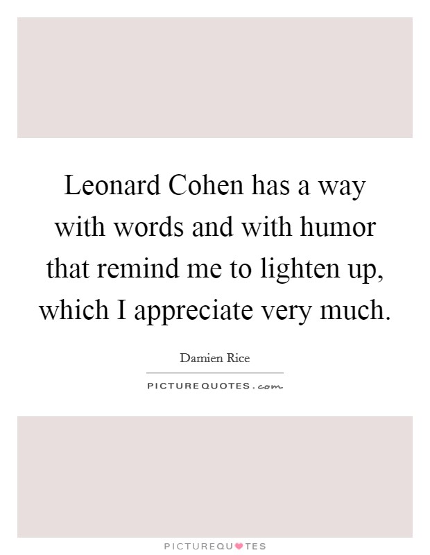 Leonard Cohen has a way with words and with humor that remind me to lighten up, which I appreciate very much. Picture Quote #1