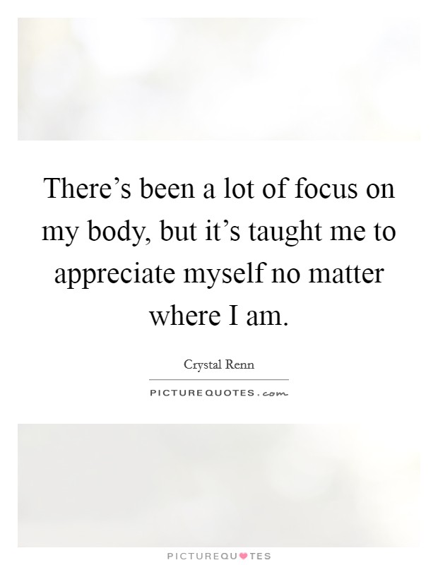There's been a lot of focus on my body, but it's taught me to appreciate myself no matter where I am. Picture Quote #1