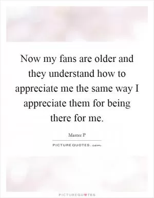 Now my fans are older and they understand how to appreciate me the same way I appreciate them for being there for me Picture Quote #1