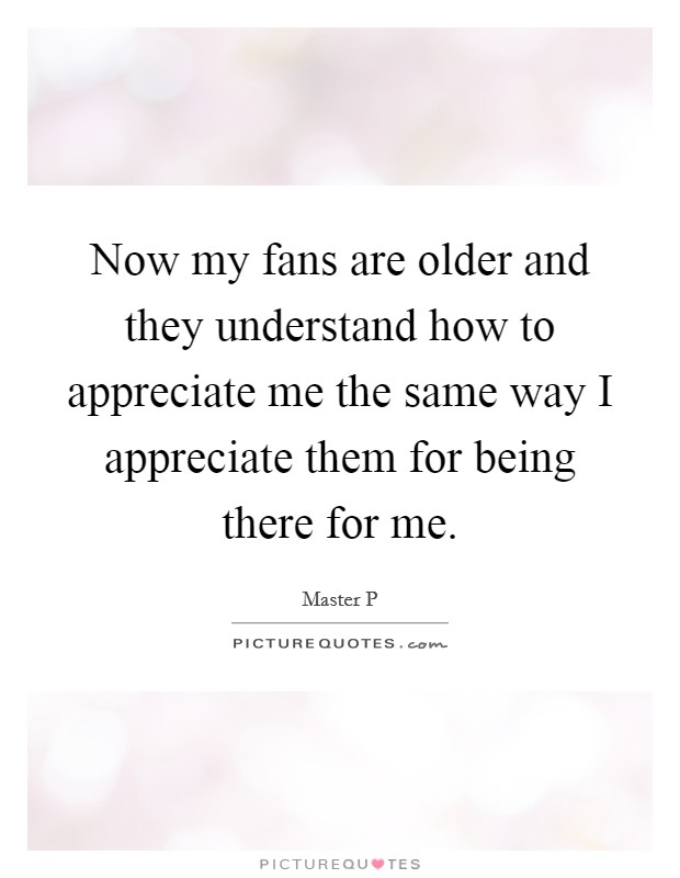 Now my fans are older and they understand how to appreciate me the same way I appreciate them for being there for me. Picture Quote #1
