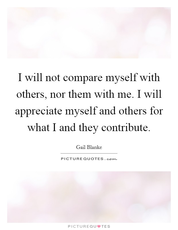 I will not compare myself with others, nor them with me. I will appreciate myself and others for what I and they contribute. Picture Quote #1
