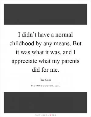 I didn’t have a normal childhood by any means. But it was what it was, and I appreciate what my parents did for me Picture Quote #1