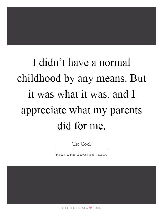 I didn't have a normal childhood by any means. But it was what it was, and I appreciate what my parents did for me. Picture Quote #1