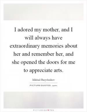 I adored my mother, and I will always have extraordinary memories about her and remember her, and she opened the doors for me to appreciate arts Picture Quote #1