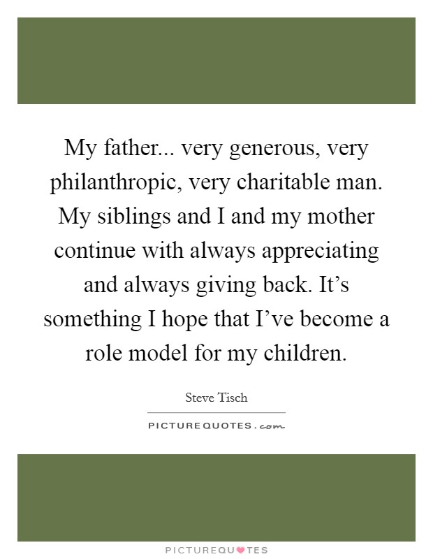 My father... very generous, very philanthropic, very charitable man. My siblings and I and my mother continue with always appreciating and always giving back. It's something I hope that I've become a role model for my children. Picture Quote #1