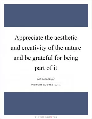 Appreciate the aesthetic and creativity of the nature and be grateful for being part of it Picture Quote #1