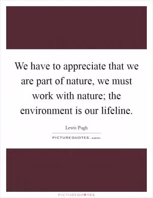 We have to appreciate that we are part of nature, we must work with nature; the environment is our lifeline Picture Quote #1