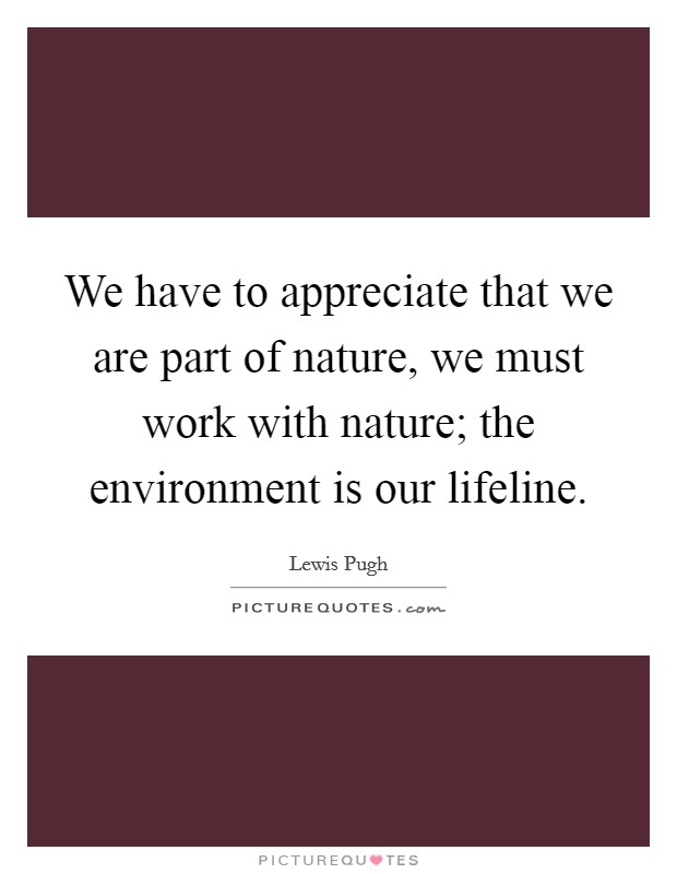 We have to appreciate that we are part of nature, we must work with nature; the environment is our lifeline. Picture Quote #1