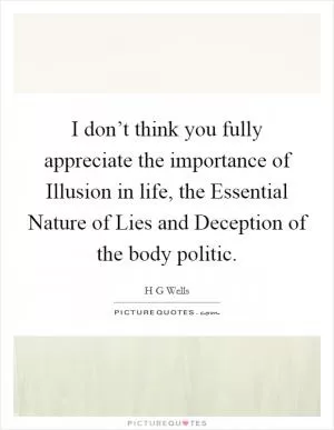 I don’t think you fully appreciate the importance of Illusion in life, the Essential Nature of Lies and Deception of the body politic Picture Quote #1