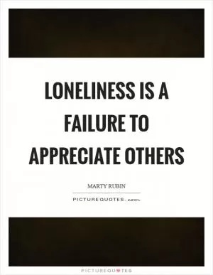 Loneliness is a failure to appreciate others Picture Quote #1