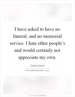 I have asked to have no funeral, and no memorial service. I hate other people’s and would certainly not appreciate my own Picture Quote #1