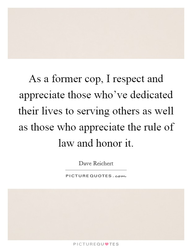 As a former cop, I respect and appreciate those who've dedicated their lives to serving others as well as those who appreciate the rule of law and honor it. Picture Quote #1