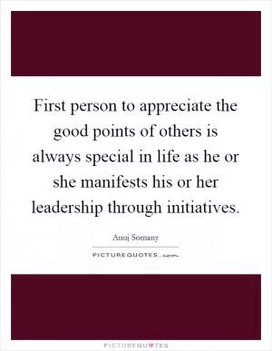 First person to appreciate the good points of others is always special in life as he or she manifests his or her leadership through initiatives Picture Quote #1