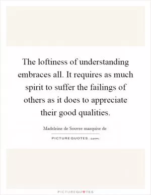 The loftiness of understanding embraces all. It requires as much spirit to suffer the failings of others as it does to appreciate their good qualities Picture Quote #1