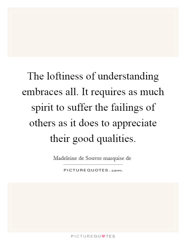 The loftiness of understanding embraces all. It requires as much spirit to suffer the failings of others as it does to appreciate their good qualities. Picture Quote #1