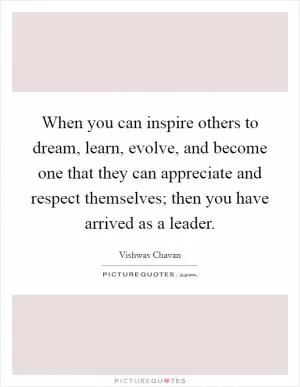 When you can inspire others to dream, learn, evolve, and become one that they can appreciate and respect themselves; then you have arrived as a leader Picture Quote #1