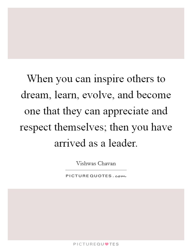 When you can inspire others to dream, learn, evolve, and become one that they can appreciate and respect themselves; then you have arrived as a leader. Picture Quote #1