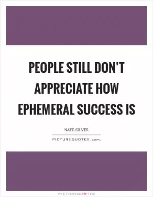 People still don’t appreciate how ephemeral success is Picture Quote #1