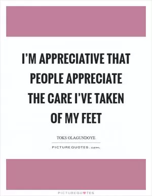 I’m appreciative that people appreciate the care I’ve taken of my feet Picture Quote #1