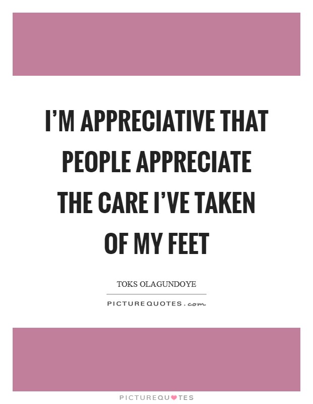 I'm appreciative that people appreciate the care I've taken of my feet Picture Quote #1
