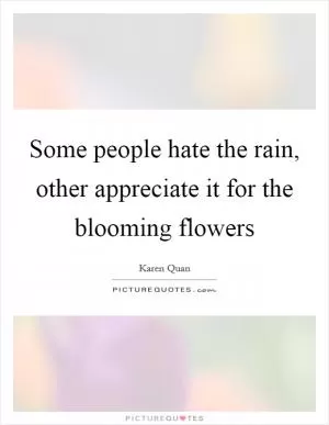 Some people hate the rain, other appreciate it for the blooming flowers Picture Quote #1