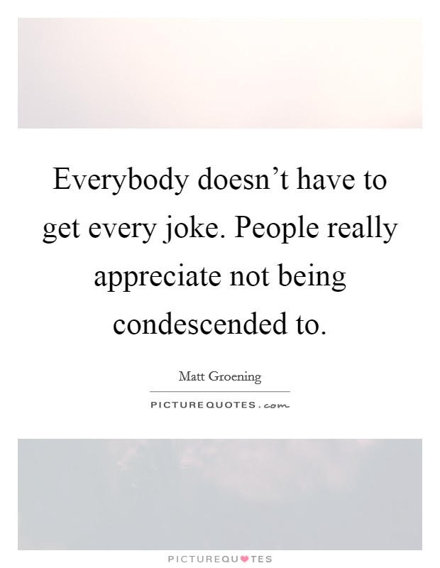 Everybody doesn't have to get every joke. People really appreciate not being condescended to. Picture Quote #1